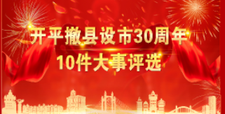 2023年3月28日，开平迎来撤县设市30周年！                30年来，一届又一届党委和政府团结带领全市广大干部群众聚焦发展、真抓实干，经济实力稳步提升；转变方式、优化结构，产业规模更加壮大；统筹推进、持续发力，城乡面貌焕然一新；与时俱进、守正创新，改革开放不断深入；不忘初心、牢记使命，民生福祉更加殷实，书写下浓墨重彩的开平发展新篇章！            三十而立！在这个重要历史节点，我们全面回顾开平30年的发展历史，精选出30件体现侨乡人民敢闯敢干、锐意进取、攻坚克难精神的大事！以这些大事，进一步激励全市广大干部群众士气、坚定信心，踔厉奋发、勇毅前行，全力争创“百县千镇万村高质量发展工程”示范县！            期待广大市民从30件候选事件中精选出10件，让我们一起来关注一下吧。挑出10件，您的选择是？